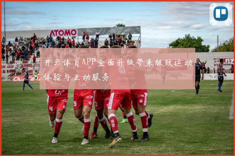 开云体育APP全面升级带来极致运动体验与互动服务
