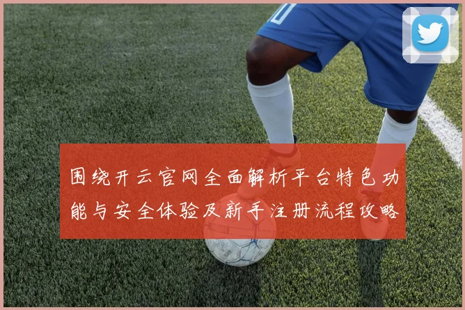 围绕开云官网全面解析平台特色功能与安全体验及新手注册流程攻略