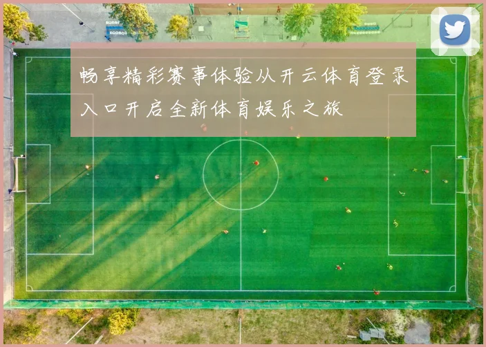 畅享精彩赛事体验从开云体育登录入口开启全新体育娱乐之旅
