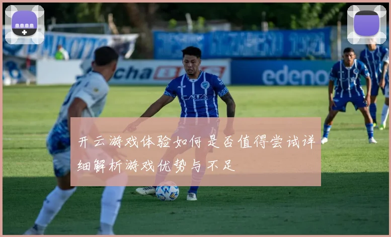 开云游戏体验如何是否值得尝试详细解析游戏优势与不足