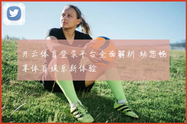 开云体育登录平台全面解析 助您畅享体育娱乐新体验