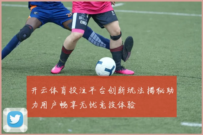 开云体育投注平台创新玩法揭秘助力用户畅享无忧竞技体验