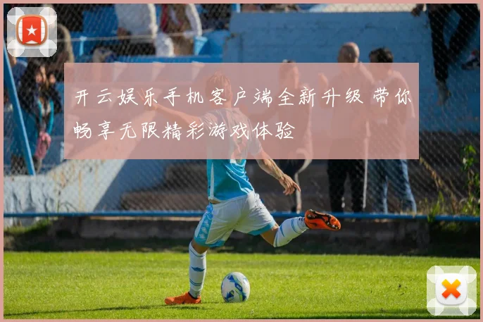 开云娱乐手机客户端全新升级 带你畅享无限精彩游戏体验