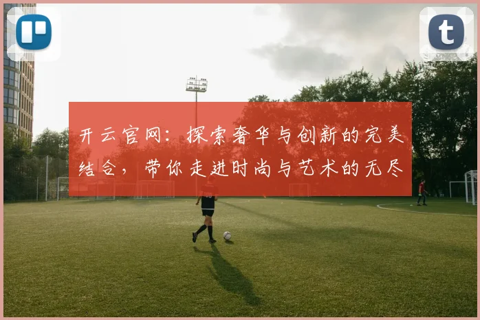开云官网：探索奢华与创新的完美结合，带你走进时尚与艺术的无尽世界