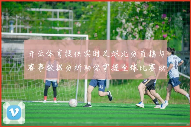开云体育提供实时足球比分直播与赛事数据分析助你掌握全球比赛动态